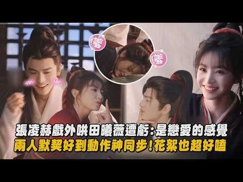 【逐玉】张凌赫戏外哄田曦薇遭亏:是恋爱的感觉 两人默契好到动作神同步!花絮也超好嗑